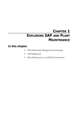 CHAPTER 1
EXPLORING SAP AND PLANT
MAINTENANCE
In this chapter
Plant Maintenance Background and Concepts
SAP Background
Plant Maintenance in an SAP R/3 Environment
 
