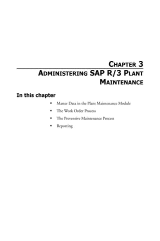 CHAPTER 3
ADMINISTERING SAP R/3 PLANT
MAINTENANCE
In this chapter
Master Data in the Plant Maintenance Module
The Work Order Process
The Preventive Maintenance Process
Reporting
 