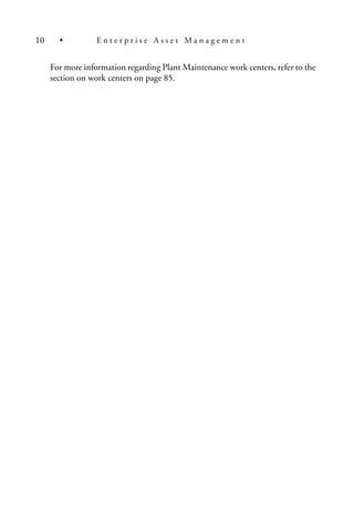 For more information regarding Plant Maintenance work centers, refer to the
section on work centers on page 85.
10 • E n t e r p r i s e A s s e t M a n a g e m e n t
 
