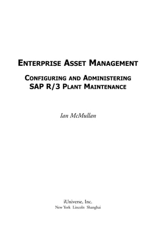 ENTERPRISE ASSET MANAGEMENT
CONFIGURING AND ADMINISTERING
SAP R/3 PLANT MAINTENANCE
Ian McMullan
iUniverse, Inc.
New York Lincoln Shanghai
 