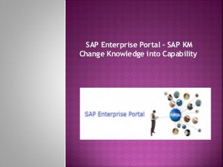 SAP Enterprise Portal – SAP KM
Change Knowledge into Capability
 
