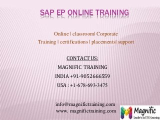 SAP EP ONLINE TRAINING
Online | classroom| Corporate
Training | certifications | placements| support
CONTACT US:
MAGNIFIC TRAINING
INDIA +91-9052666559
USA : +1-678-693-3475
info@magnifictraining.com
www. magnifictraining.com
 