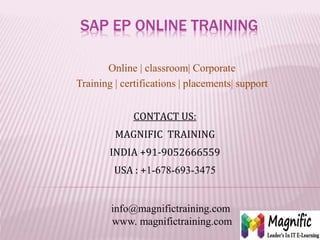 SAP EP ONLINE TRAINING
Online | classroom| Corporate
Training | certifications | placements| support
CONTACT US:
MAGNIFIC TRAINING
INDIA +91-9052666559
USA : +1-678-693-3475
info@magnifictraining.com
www. magnifictraining.com
 