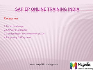 SAP EP ONLINE TRAINING INDIA
Connectors
1.Portal Landscape
2.SAP Java Connector
3.Configuring of Java connector (JCO)
4.Integrating SAP systems
www. magnifictraining.com
 