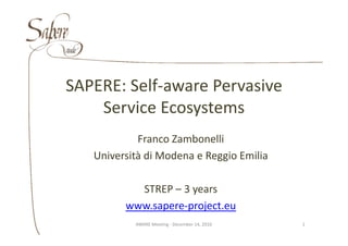 SAPERE: Self‐aware Pervasive 
    Service Ecosystems
            Franco Zambonelli
   Università di Modena e Reggio Emilia

           STREP – 3 years
         www.sapere‐project.eu
         www sapere‐project eu
           AWARE Meeting ‐ December 14, 2010   1
 