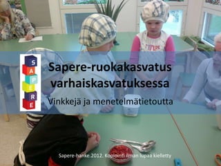 Sapere-ruokakasvatus
varhaiskasvatuksessa
Vinkkejä ja menetelmätietoutta




  Sapere-hanke.2012. Kopiointi ilman lupaa kielletty
 