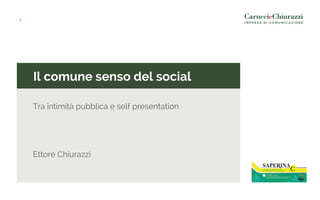 Il comune senso del social
Tra intimità pubblica e self presentation
Ettore Chiurazzi
1
 