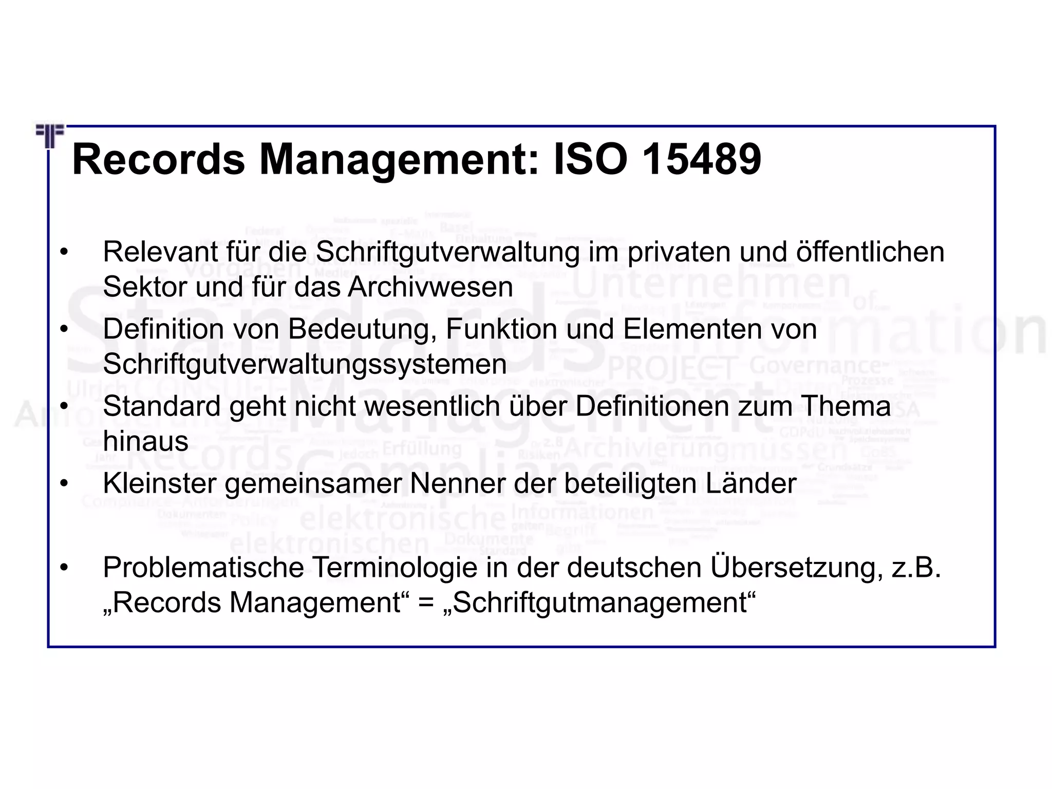Records Management: ISO 15489
• Relevant für die Schriftgutverwaltung im privaten und öffentlichen
Sektor und für das Archivwesen
• Definition von Bedeutung, Funktion und Elementen von
Schriftgutverwaltungssystemen
• Standard geht nicht wesentlich über Definitionen zum Thema
hinaus
• Kleinster gemeinsamer Nenner der beteiligten Länder
• Problematische Terminologie in der deutschen Übersetzung, z.B.
„Records Management“ = „Schriftgutmanagement“
© PROJECT CONSULT 2002
 