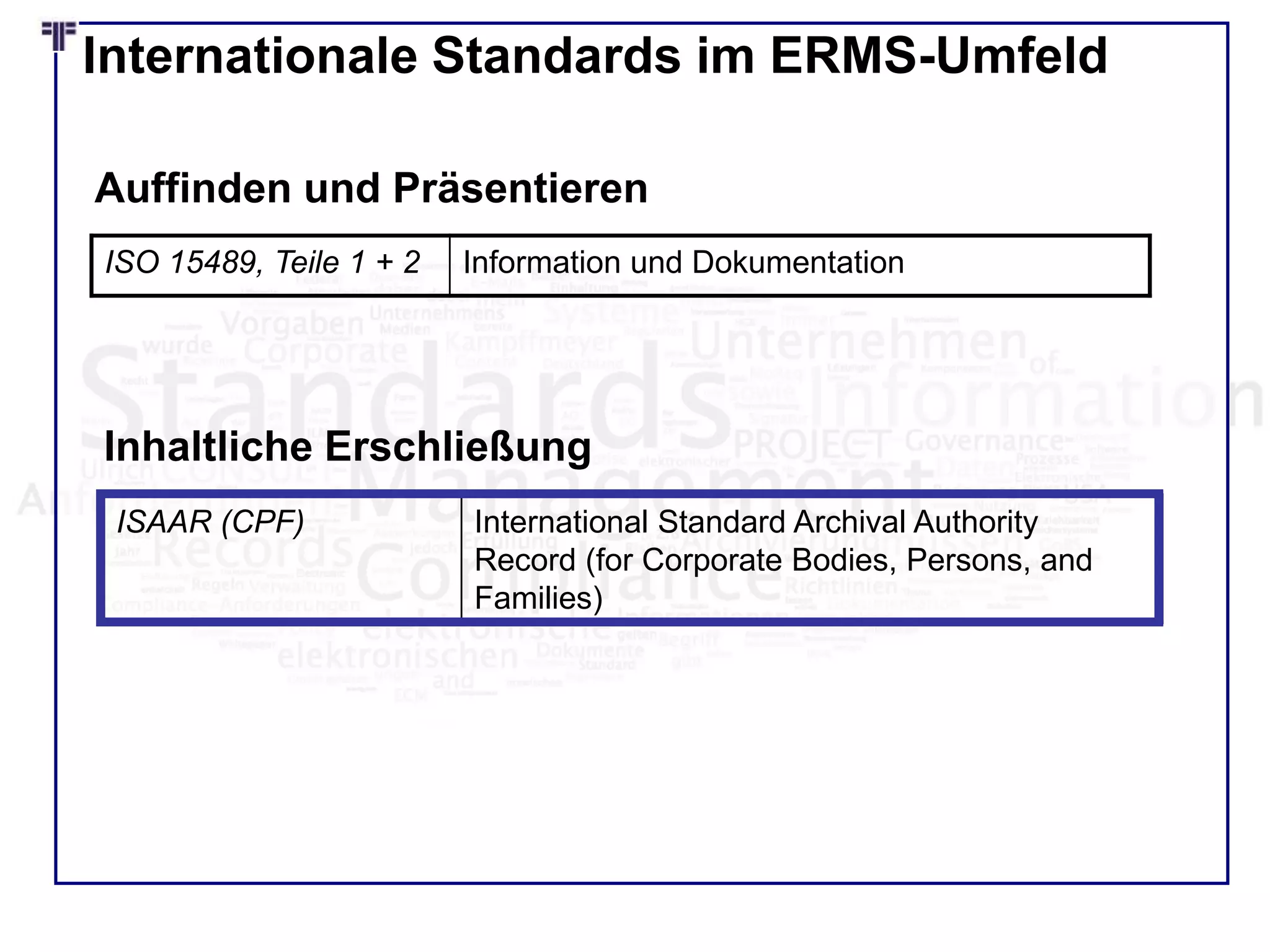 Internationale Standards im ERMS-Umfeld
ISO 15489, Teile 1 + 2 Information und Dokumentation
Auffinden und Präsentieren
ISAAR (CPF) International Standard Archival Authority
Record (for Corporate Bodies, Persons, and
Families)
Inhaltliche Erschließung
 