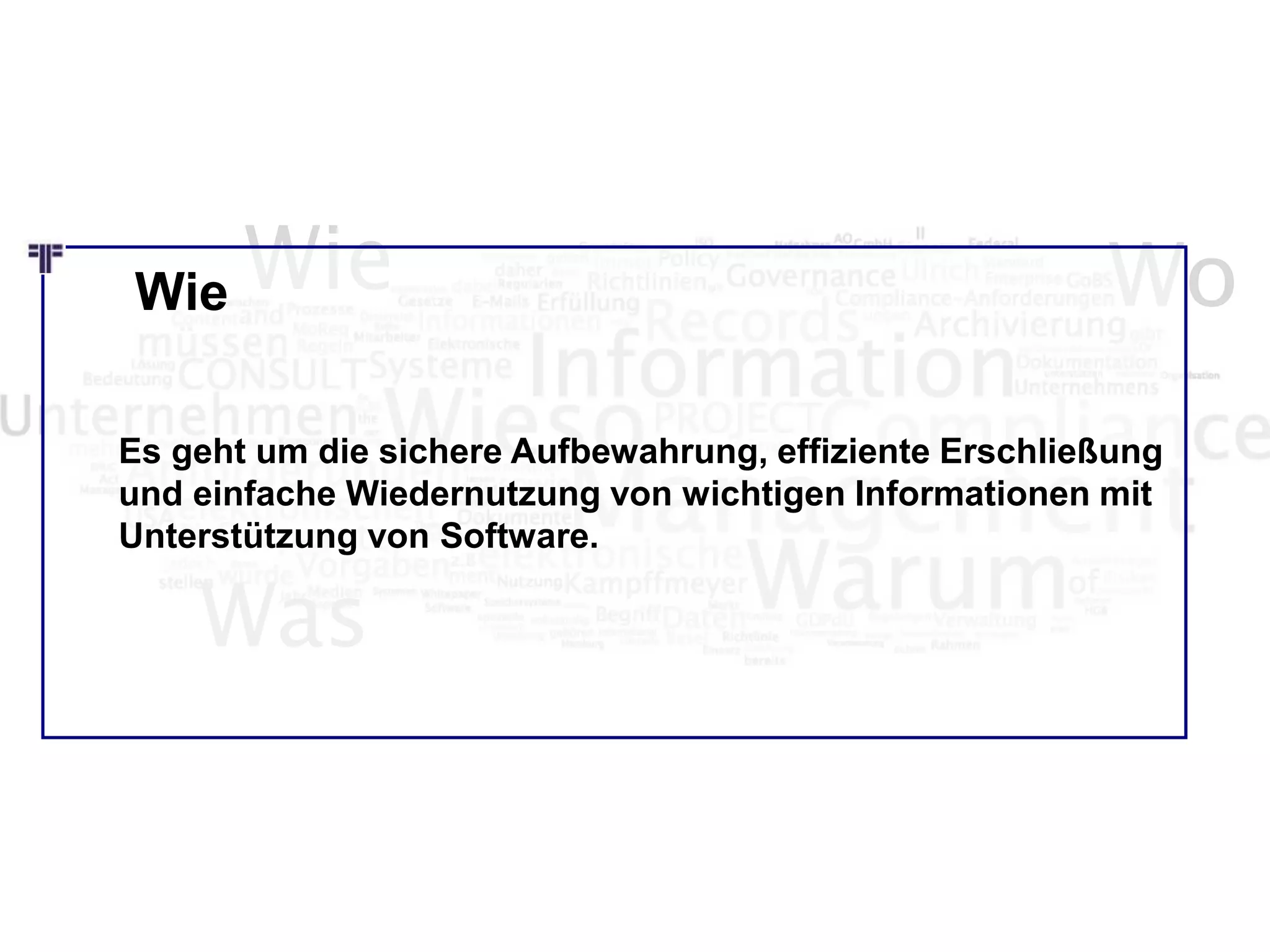 Wie Wo
Was
Es geht um die sichere Aufbewahrung, effiziente Erschließung
und einfache Wiedernutzung von wichtigen Informationen mit
Unterstützung von Software.
Wie
 
