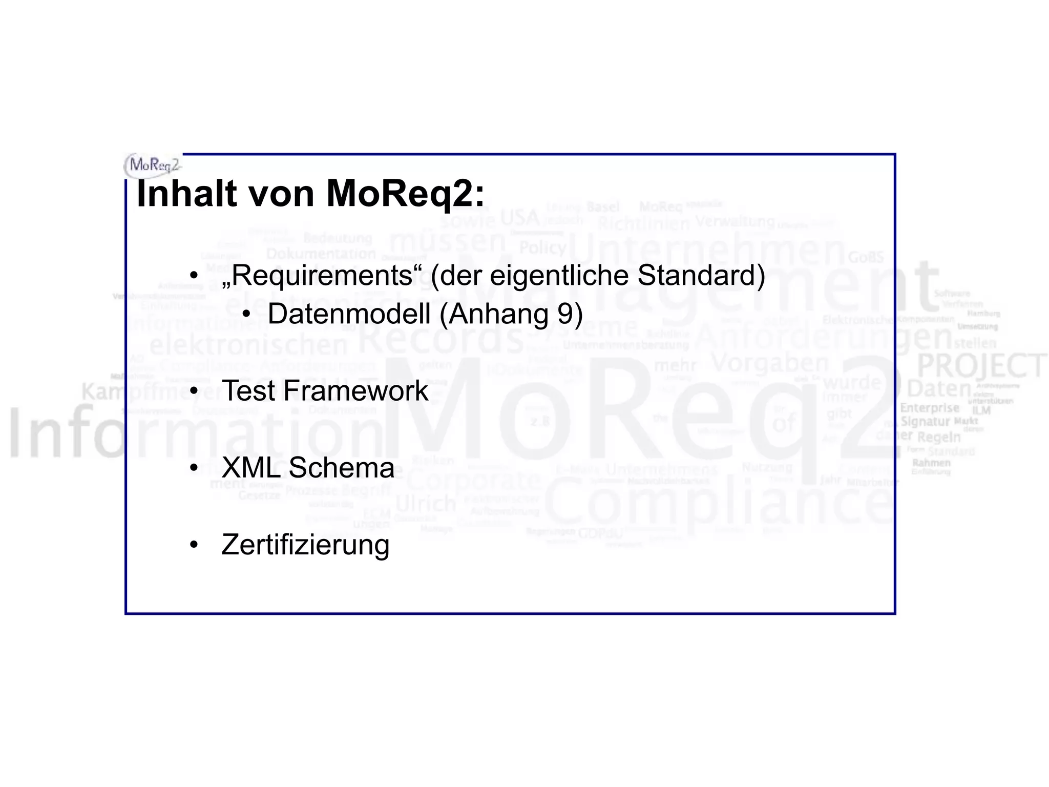 Inhalt von MoReq2:
• „Requirements“ (der eigentliche Standard)
• Datenmodell (Anhang 9)
• Test Framework
• XML Schema
• Zertifizierung
 