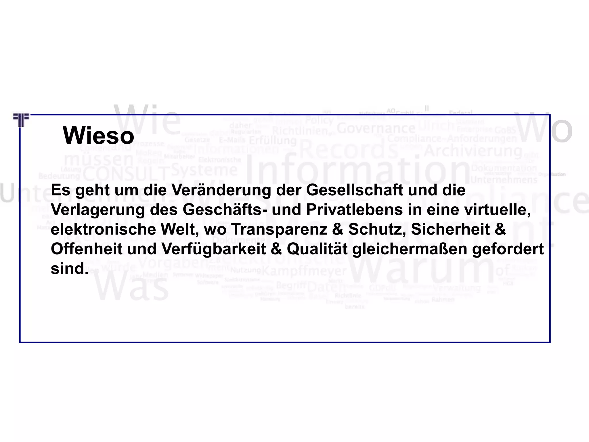 Wie Wo
Was
Es geht um die Veränderung der Gesellschaft und die
Verlagerung des Geschäfts- und Privatlebens in eine virtuelle,
elektronische Welt, wo Transparenz & Schutz, Sicherheit &
Offenheit und Verfügbarkeit & Qualität gleichermaßen gefordert
sind.
Wieso
 