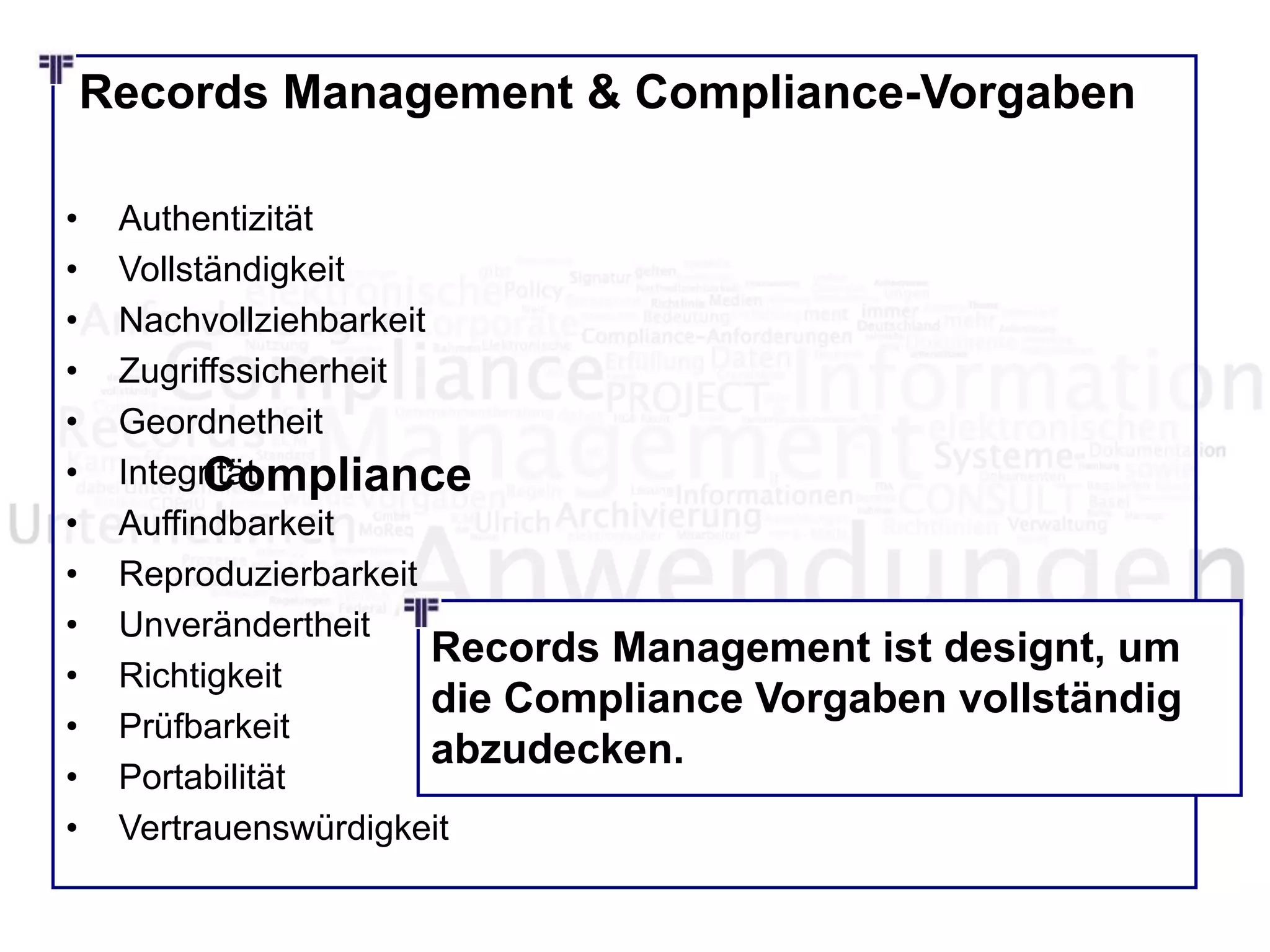Records Management & Compliance-Vorgaben
• Authentizität
• Vollständigkeit
• Nachvollziehbarkeit
• Zugriffssicherheit
• Geordnetheit
• Integrität
• Auffindbarkeit
• Reproduzierbarkeit
• Unverändertheit
• Richtigkeit
• Prüfbarkeit
• Portabilität
• Vertrauenswürdigkeit
Compliance
Records Management ist designt, um
die Compliance Vorgaben vollständig
abzudecken.
 
