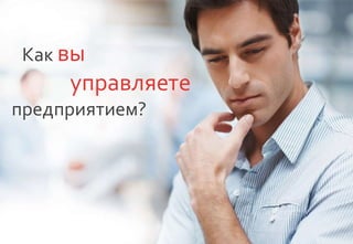 Как вы
управляете
предприятием?
 