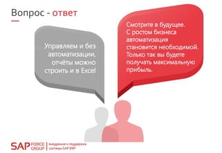 Управляем и без
автоматизации,
отчёты можно
строить и в Excel
Смотрите в будущее.
С ростом бизнеса
автоматизация
становится необходимой.
Только так вы будете
получать максимальную
прибыль.
Вопрос - ответ
 