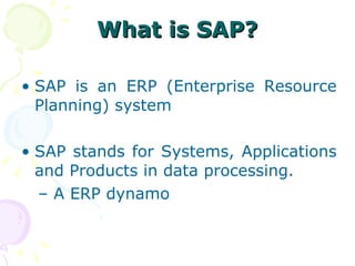 What is SAP? SAP is an ERP (Enterprise Resource Planning) system  SAP stands for Systems, Applications and Products in data processing.  –  A ERP dynamo 