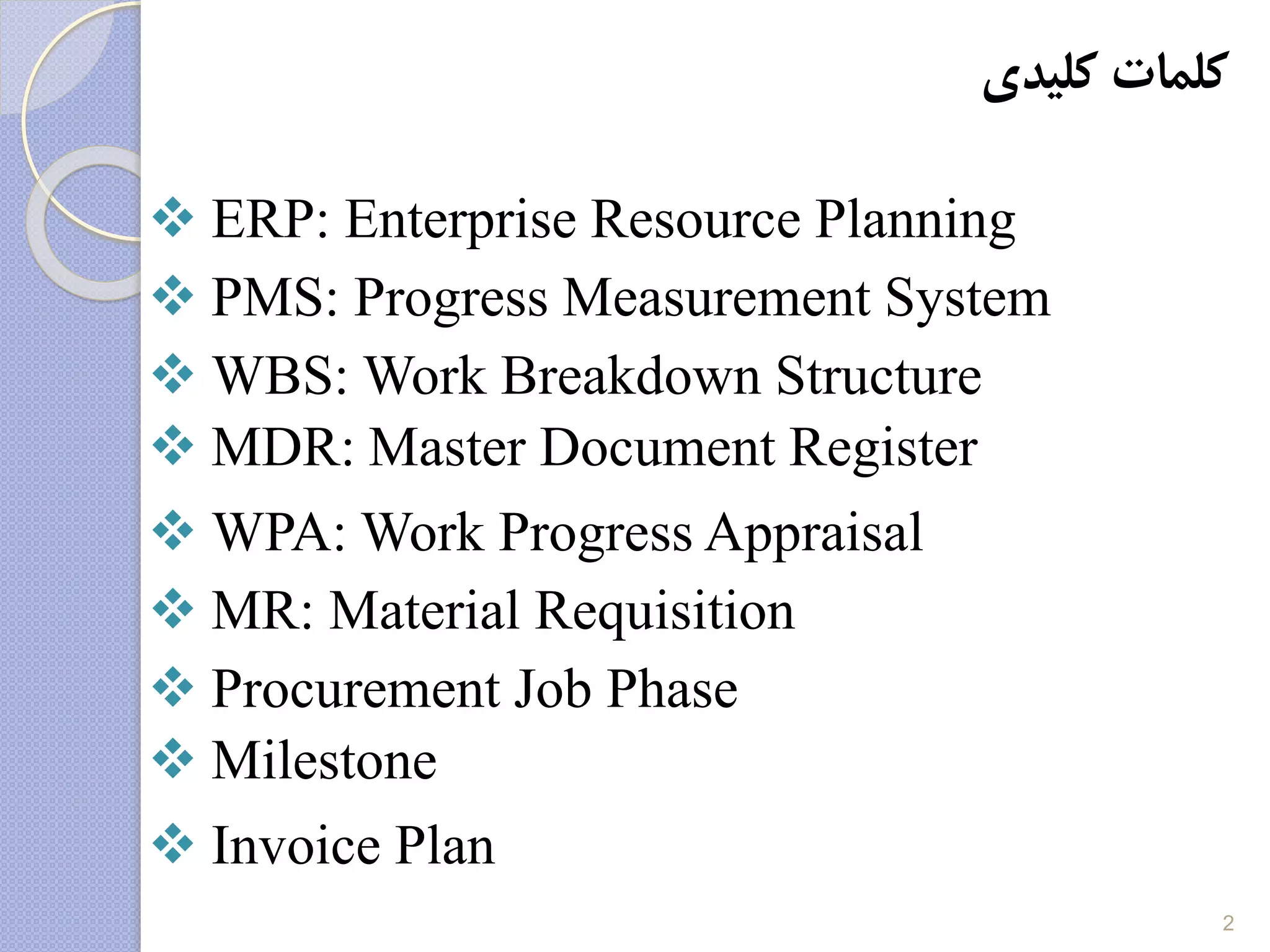 ‫کلیدی‬ ‫کلمات‬
 ERP: Enterprise Resource Planning
 PMS: Progress Measurement System
 WBS: Work Breakdown Structure
 MDR: Master Document Register
 WPA: Work Progress Appraisal
 MR: Material Requisition
 Procurement Job Phase
 Milestone
 Invoice Plan
2
 