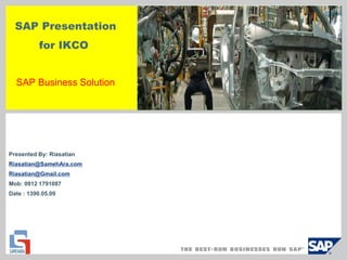 SAP Presentation
for IKCO
SAP Business Solution
Presented By: Riasatian
Riasatian@SamehAra.com
Riasatian@Gmail.com
Mob: 0912 1791087
Date : 1390.05.09
 