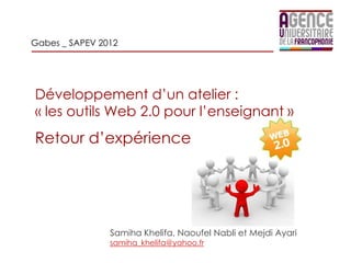 Gabes _ SAPEV 2012




Développement d’un atelier :
« les outils Web 2.0 pour l’enseignant »
Retour d’expérience




                Samiha Khelifa, Naoufel Nabli et Mejdi Ayari
                samiha_khelifa@yahoo.fr
 