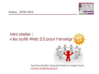 Gabes _ SAPEV 2012




Mini atelier :
« les outils Web 2.0 pour l’enseignant »




                Samiha Khelifa, Naoufel Nabli et Mejdi Ayari
                samiha_khelifa@yahoo.fr
 