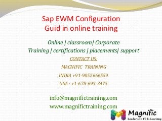 Sap EWM Configuration
Guid in online training
Online | classroom| Corporate
Training | certifications | placements| support
CONTACT US:
MAGNIFIC TRAINING
INDIA +91-9052666559
USA : +1-678-693-3475
info@magnifictraining.com
www.magnifictraining.com
 