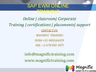 LOGO
SAP EWM ONLINE
TRAINING
Online | classroom| Corporate
Training | certifications | placements| support
CONTACT US:
MAGNIFIC TRAINING
INDIA +91-9052666559
USA : +1-678-693-3475
info@magnifictraining.com
www.magnifictraining.com
 
