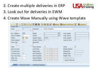 2. Create multiple deliveries in ERP
3. Look out for deliveries in EWM
4. Create Wave Manually using Wave template
 