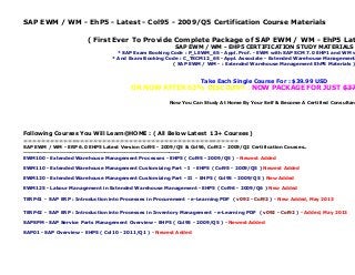 SAP EWM / WM - EhP5 - Latest - Col95 - 2009/Q5 Certification Course Materials

( First Ever To Provide Complete Package of SAP EWM / WM - EhP5 Lat
SAP EWM / WM - EHP5 CERTIFICATION STUDY MATERIALS

* SAP Exam Booking Code : P_LEWM_65 - Appl. Prof. - EWM with SAP SCM 7.0 EHP1 and WM w
* And Exam Booking Code : C_TSCM12_65 - Appl. Associate - Extended Warehouse Management
( SAP EWM / WM - : Extended Warehouse Management EhP5 Materials )

Take Each Single Course For : $39.99 USD

OR NOW AFTER 63% DISCOUNT : NOW PACKAGE FOR JUST $37

Now You Can Study At Home By Your Self & Become A Certified Consultan

Following Courses You Will Learn@HOME : ( All Below Latest 13+ Courses )
=================================================

SAP EWM / WM - ERP 6.0 EHP5 Latest Version Col95 - 2009/Q5 & Col96, Col92 - 2009/Q2 Certification Courses..
------------------------------------------------------------------------EWM100 - Extended Warehouse Management Processes - EHP5 ( Col95 - 2009/Q5 ) - Newest Added
EWM110 - Extended Warehouse Management Customizing Part - I - EHP5 ( Col95 - 2009/Q5 ) Newest Added
EWM120 - Extended Warehouse Management Customizing Part - II - EHP5 ( Col95 - 2009/Q5 ) New Added
EWM125 - Labour Management in Extended Warehouse Management - EHP5 ( Col96 - 2009/Q6 ) New Added
TERP41 - SAP ERP : Introduction into Processes in Procurement - e-Learning PDF ( v092 - Col92 ) - New Added, May 2013
TERP42 - SAP ERP : Introduction into Processes in Inventory Management - e-Learning PDF ( v092 - Col92 ) - Added, May 2013
SAPSPM - SAP Service Parts Management Overview - EHP5 ( Col95 - 2009/Q5 ) - Newest Added
SAP01 - SAP Overview - EHP5 ( Col10 - 2011/Q1 ) - Newest Added

 