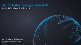 SAP S/4HANA Strategy and Road Map
INDUS Conclave South- 2016
Dr.Wieland Schreiner
Executive Vice President SAP S/4HANA
SAP SE
 