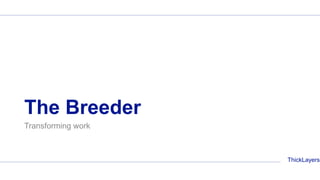 ThickLayers
The Breeder
Transforming work
 