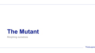 ThickLayers
The Mutant
Morphing ourselves
 