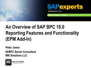 An Overview of SAP BPC 10.0
Reporting Features and Functionality
(EPM Add-In)
Peter Jones
BI/BPC Senior Consultant
MI6 Solutions LLC

 