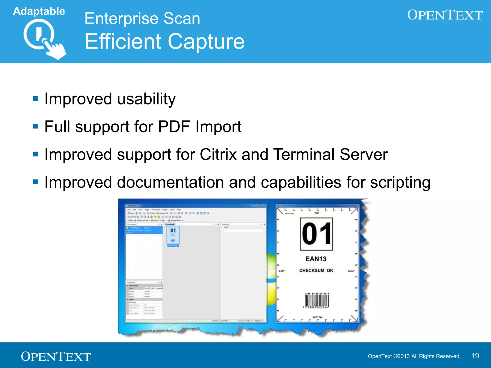 OpenText ©2013 All Rights Reserved. 19
 Web Viewer
 Simplified Installation
 New Web Viewer administration
console
 New version of rendering engine for
support of Office formats
 Windows Viewer
 Side by side viewing
 Windows 8 and Windows server
2012 : 64-bit support
 Internet Explorer 10 Support
Viewers
Easy Viewing
Adaptable
 