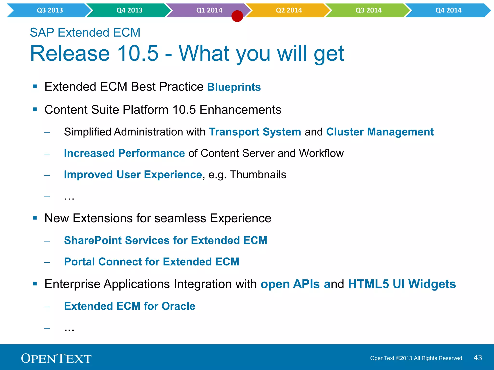 OpenText ©2013 All Rights Reserved. 43
OpenText Extended ECM
If you are interested in more information have a look at SAP Extended ECM (http://goo.gl/Len8W)
Thomas Demmler
Director Product Management
SAP Solutions Group
Email: thomas.demmler@opentext.com
Blog: thomasdemmler.wordpress.com
LinkedIn: de.linkedin.com/in/thomasdemmler
Slideshare: www.slideshare.net/thomasdemmler
Twitter: @thomasdemmler
Join the SAP xECM by OpenText
professionals group at LinkedIn.Feel free to contact me.
 