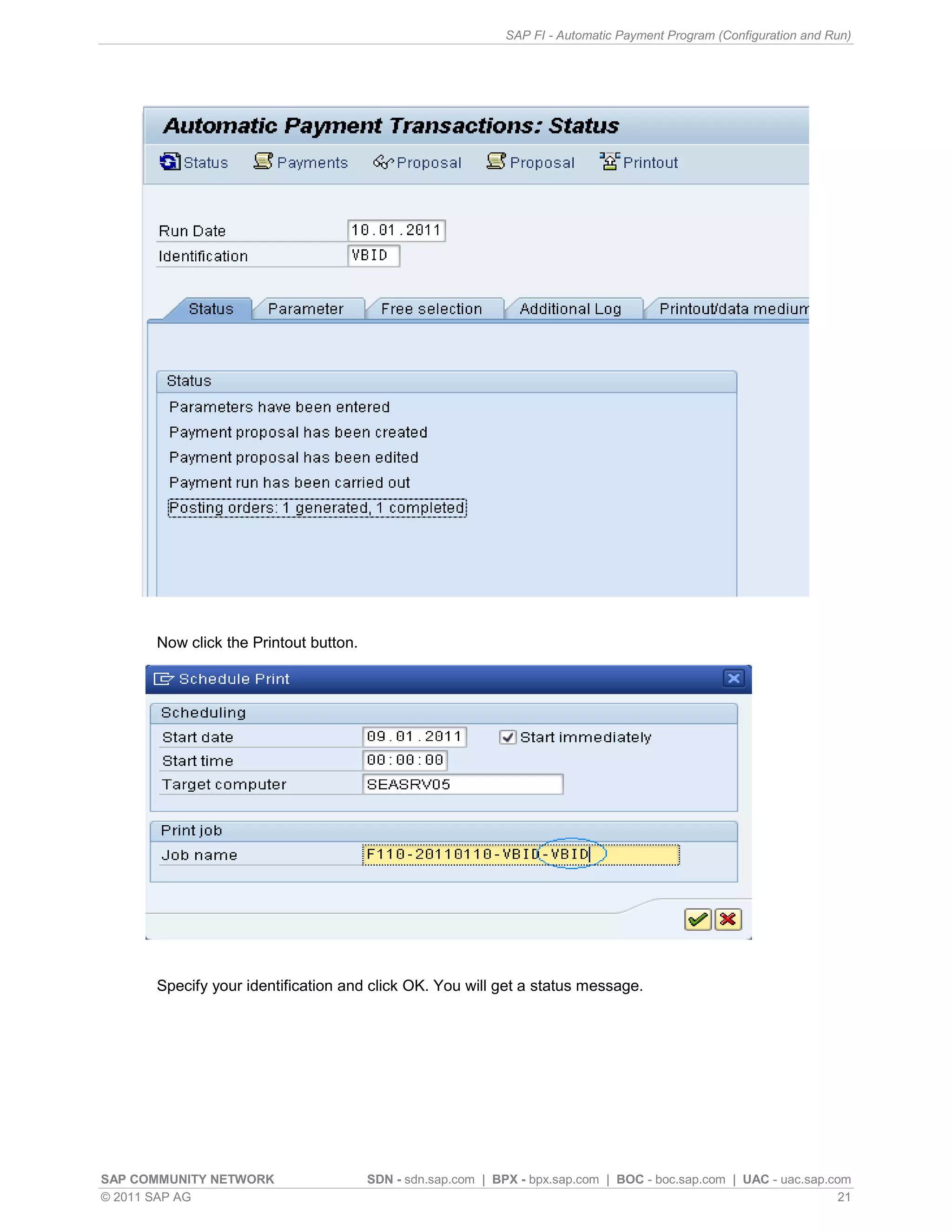 SAP FI - Automatic Payment Program (Configuration and Run)




      Now click the Printout button.




      Specify your identification and click OK. You will get a status message.




SAP COMMUNITY NETWORK                  SDN - sdn.sap.com | BPX - bpx.sap.com | BOC - boc.sap.com | UAC - uac.sap.com
© 2011 SAP AG                                                                                                      21
 