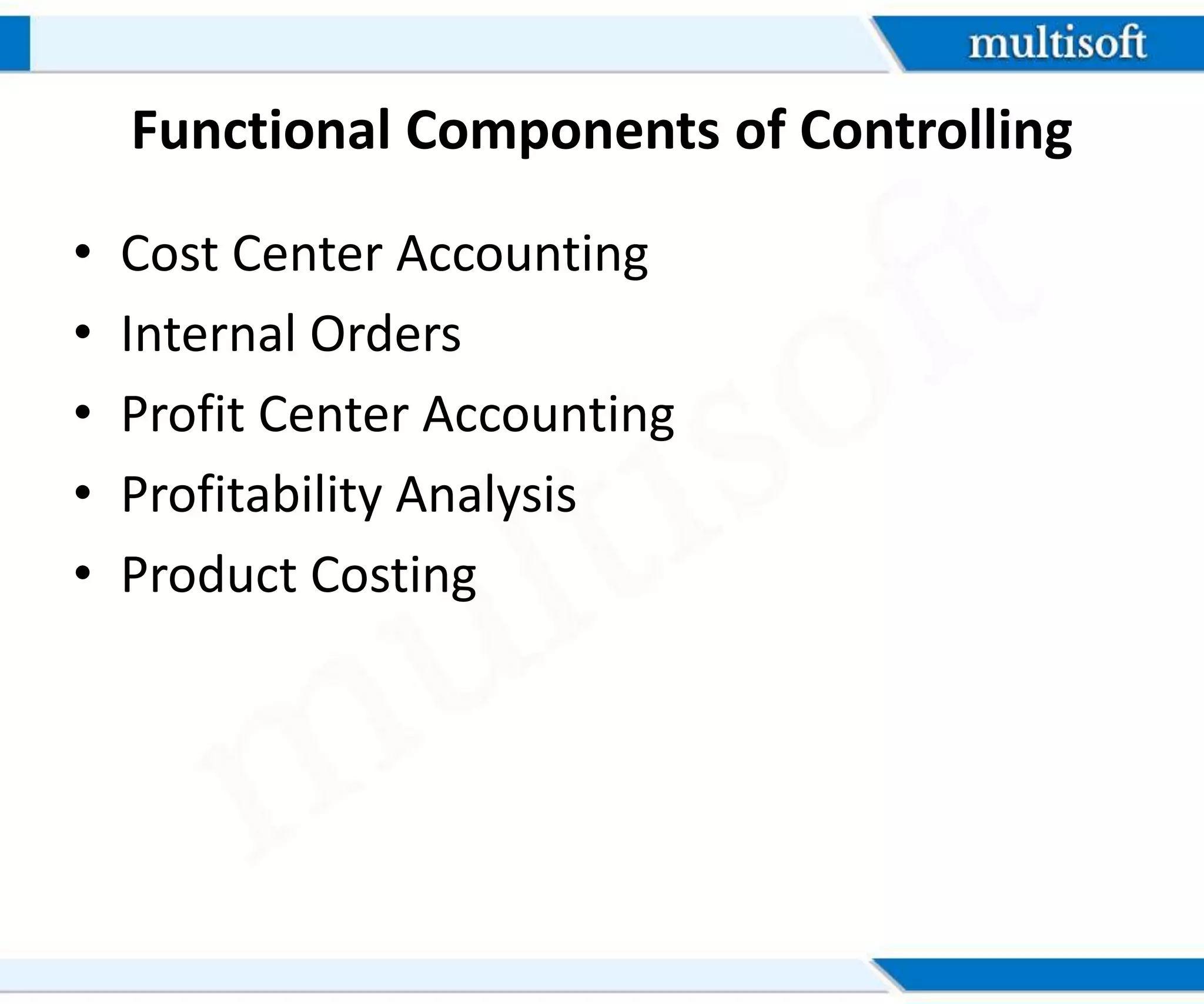 Functional Components of Controlling
• Cost Center Accounting
• Internal Orders
• Profit Center Accounting
• Profitability Analysis
• Product Costing
 