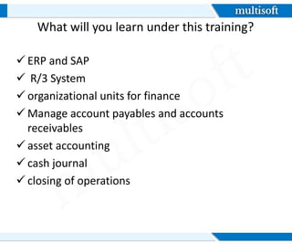 What will you learn under this training?
ERP and SAP
R/3 System
organizational units for finance
Manage account payables and accounts
receivables
asset accounting
cash journal
closing of operations