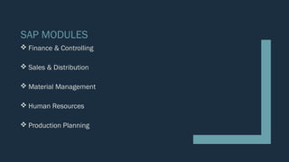 SAP MODULES
 Finance & Controlling
 Sales & Distribution
 Material Management
 Human Resources
 Production Planning
 