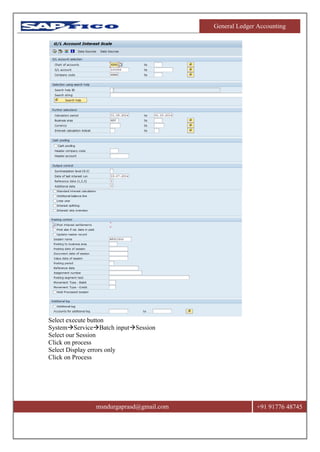 General Ledger Accounting
msndurgaprasd@gmail.com +91 91776 48745
Select execute button
SystemServiceBatch inputSession
Select our Session
Click on process
Select Display errors only
Click on Process
 