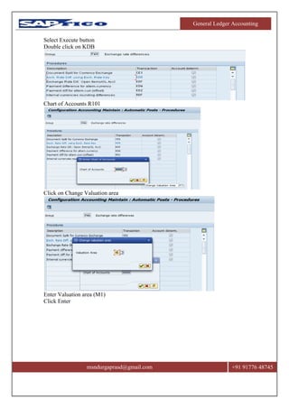 General Ledger Accounting
msndurgaprasd@gmail.com +91 91776 48745
Select Execute button
Double click on KDB
Chart of Accounts R101
Click on Change Valuation area
Enter Valuation area (M1)
Click Enter
 