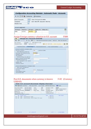 General Ledger Accounting
msndurgaprasd@gmail.com +91 91776 48745
Assign Foreign currency valuation to G/L account FS00
Post G/L documents when currency is known F-02 (Currency
USD/65)
 