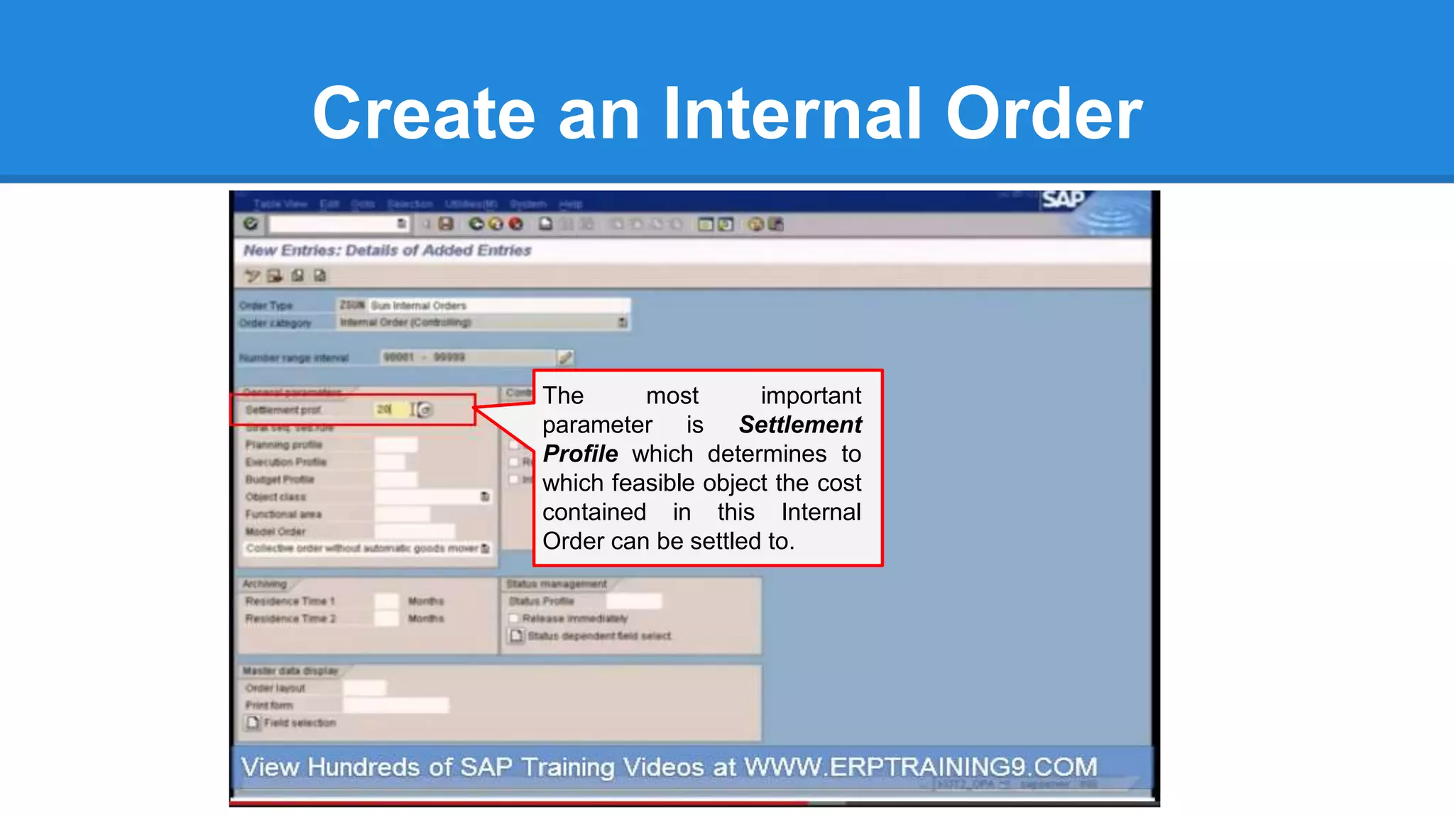 Create an Internal Order
The most important
parameter is Settlement
Profile which determines to
which feasible object the cost
contained in this Internal
Order can be settled to.
 
