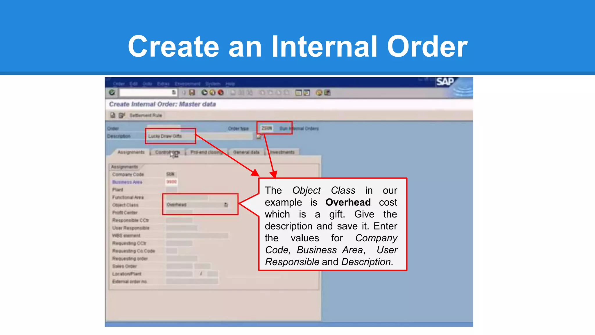 Create an Internal Order
The Object Class in our
example is Overhead cost
which is a gift. Give the
description and save it. Enter
the values for Company
Code, Business Area, User
Responsible and Description.
 
