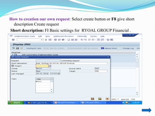 How to creation our own request: Select create button or F8 give short
description Create request
Short description: FI Basic settings for RYOAL GROUP Financial .
 