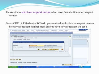 Press enter to select our request button select drop down button select request
number
Select CRTL + F find enter ROYAL press enter double click on request number.
Select your request number press enter to save in your request we get a
message data was saved.
 