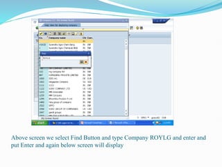 Above screen we select Find Button and type Company ROYLG and enter and
put Enter and again below screen will display
 