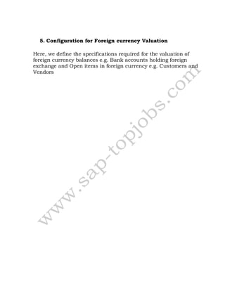5. Configuration for Foreign currency Valuation
Here, we define the specifications required for the valuation of
foreign currency balances e.g. Bank accounts holding foreign
exchange and Open items in foreign currency e.g. Customers and
Vendors
 