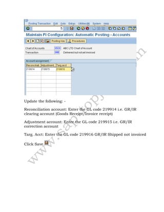 Update the following: -
Reconciliation account: Enter the GL code 219914 i.e. GR/IR
clearing account (Goods Receipt/Invoice receipt)
Adjustment account: Enter the GL code 219915 i.e. GR/IR
correction account
Targ. Acct: Enter the GL code 219916 GR/IR Shipped not invoiced
Click Save
 