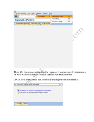 Thus We can do a simulation for Inventory management movements
or also a simulation for invoice verification transactions.
Let us do a simulation for Inventory management movements.
 