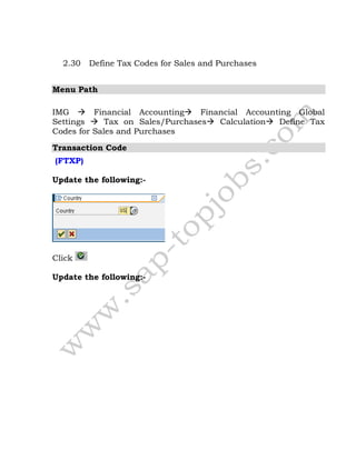 2.30 Define Tax Codes for Sales and Purchases
Menu Path
IMG  Financial Accounting Financial Accounting Global
Settings  Tax on Sales/Purchases Calculation Define Tax
Codes for Sales and Purchases
Transaction Code
(FTXP)
Update the following:-
Click
Update the following:-
 
